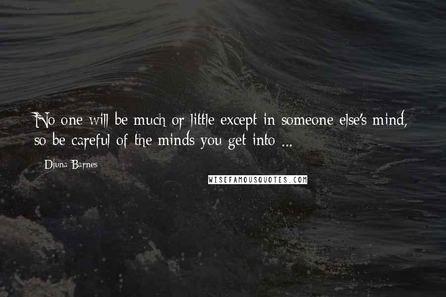 Djuna Barnes Quotes: No one will be much or little except in someone else's mind, so be careful of the minds you get into ...