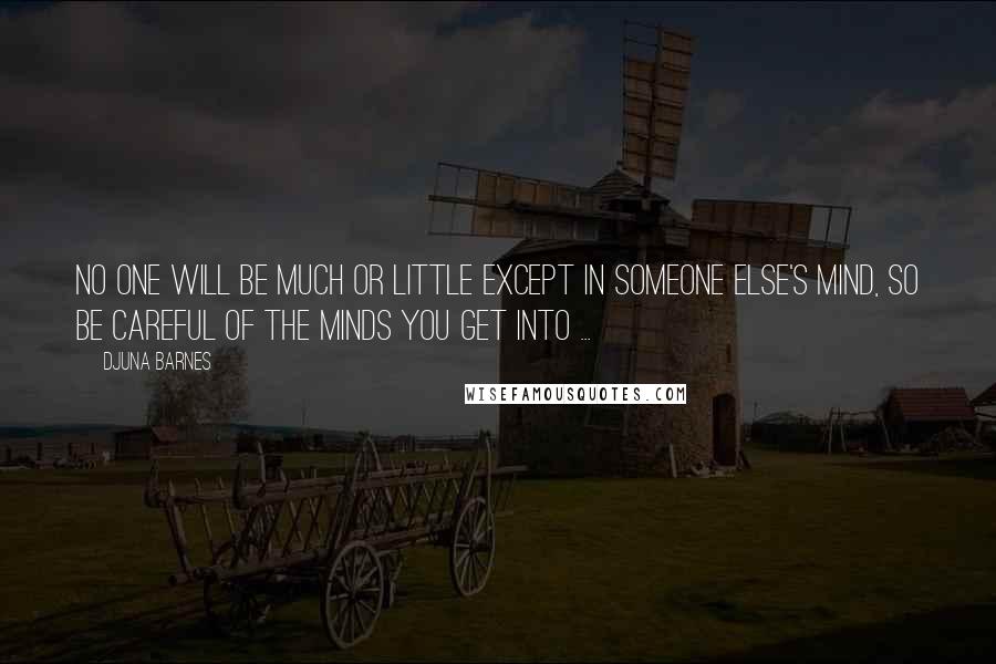 Djuna Barnes Quotes: No one will be much or little except in someone else's mind, so be careful of the minds you get into ...