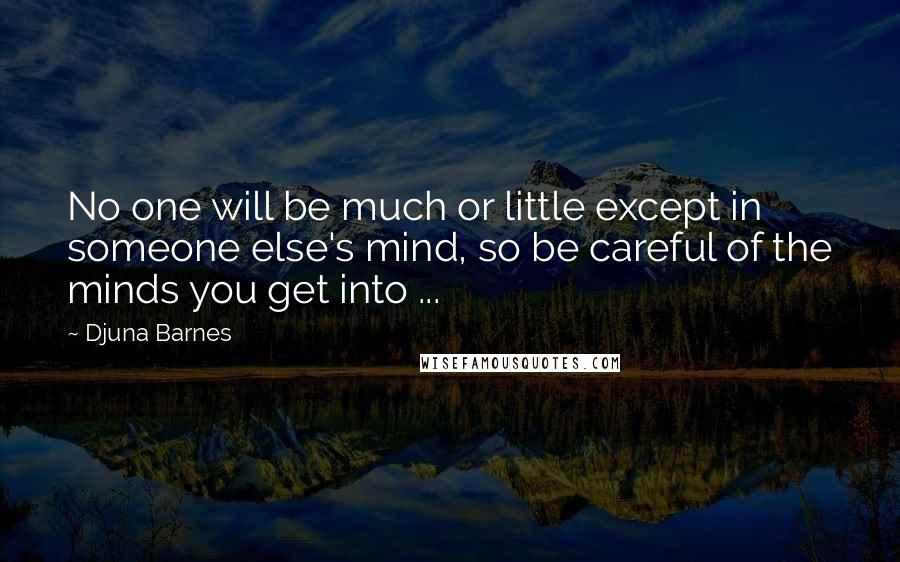 Djuna Barnes Quotes: No one will be much or little except in someone else's mind, so be careful of the minds you get into ...