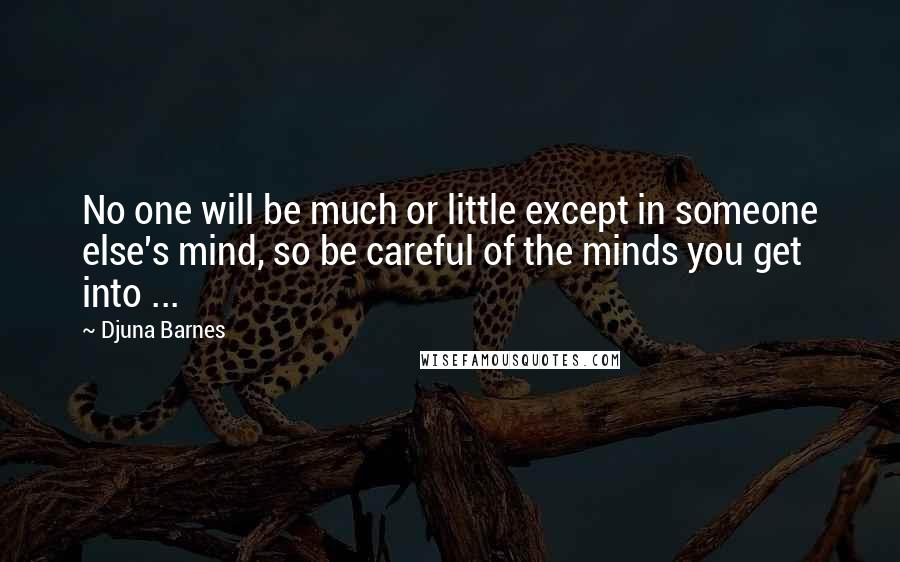 Djuna Barnes Quotes: No one will be much or little except in someone else's mind, so be careful of the minds you get into ...