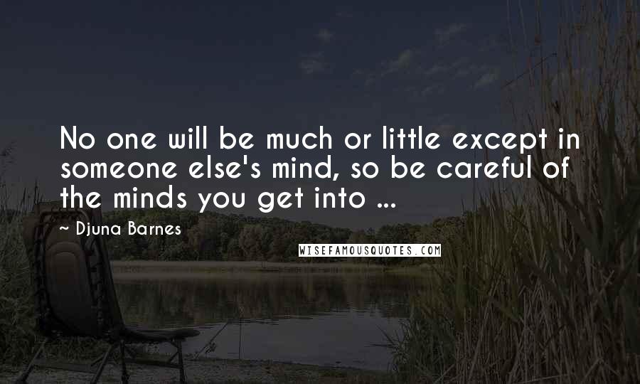 Djuna Barnes Quotes: No one will be much or little except in someone else's mind, so be careful of the minds you get into ...