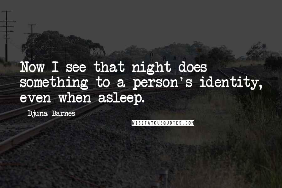 Djuna Barnes Quotes: Now I see that night does something to a person's identity, even when asleep.