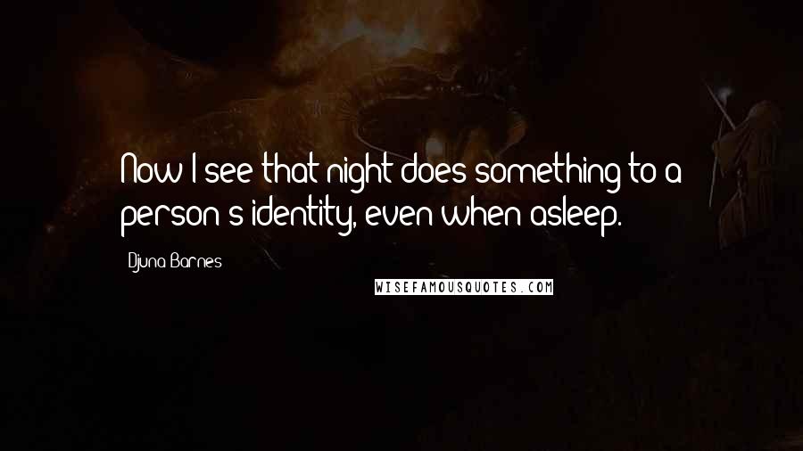 Djuna Barnes Quotes: Now I see that night does something to a person's identity, even when asleep.