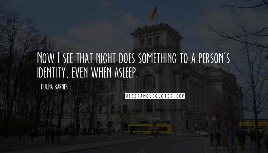 Djuna Barnes Quotes: Now I see that night does something to a person's identity, even when asleep.