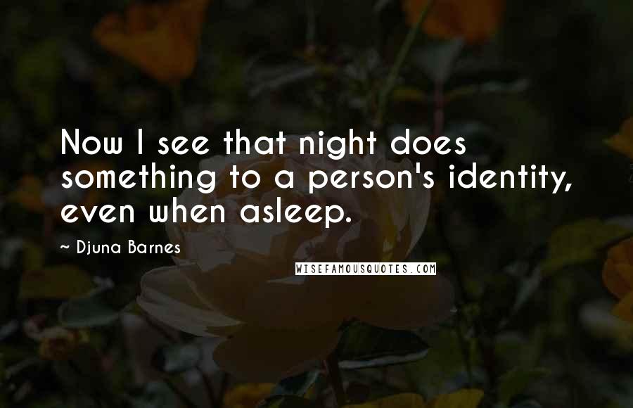 Djuna Barnes Quotes: Now I see that night does something to a person's identity, even when asleep.