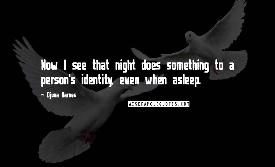 Djuna Barnes Quotes: Now I see that night does something to a person's identity, even when asleep.