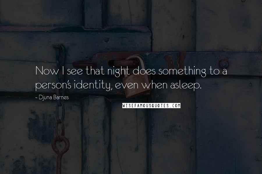 Djuna Barnes Quotes: Now I see that night does something to a person's identity, even when asleep.