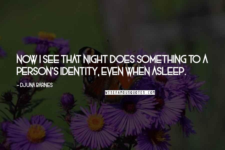 Djuna Barnes Quotes: Now I see that night does something to a person's identity, even when asleep.