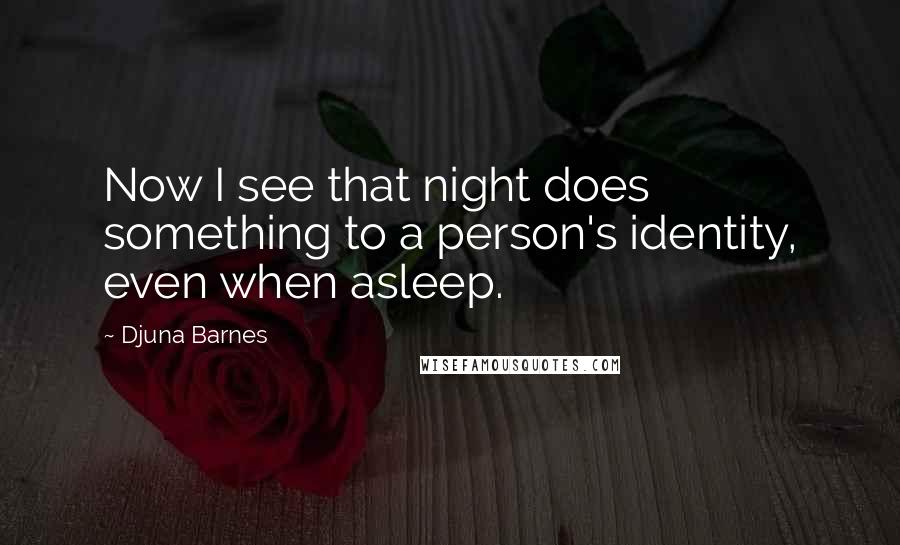 Djuna Barnes Quotes: Now I see that night does something to a person's identity, even when asleep.