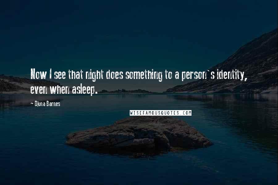 Djuna Barnes Quotes: Now I see that night does something to a person's identity, even when asleep.