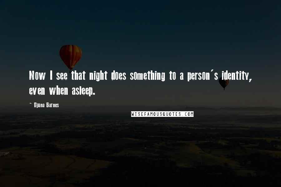 Djuna Barnes Quotes: Now I see that night does something to a person's identity, even when asleep.