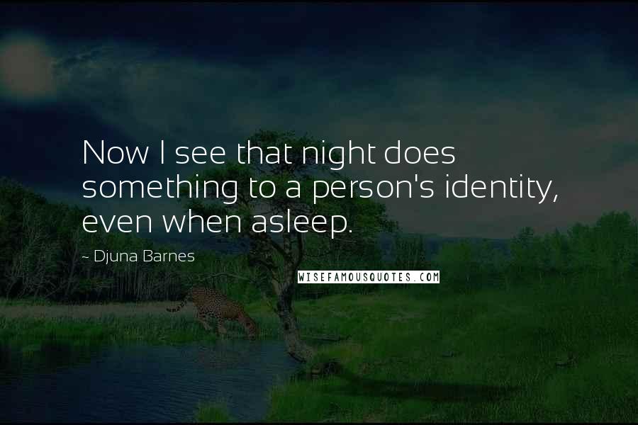 Djuna Barnes Quotes: Now I see that night does something to a person's identity, even when asleep.