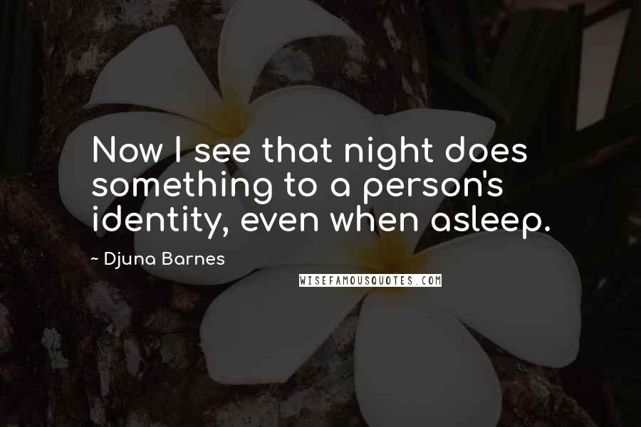 Djuna Barnes Quotes: Now I see that night does something to a person's identity, even when asleep.