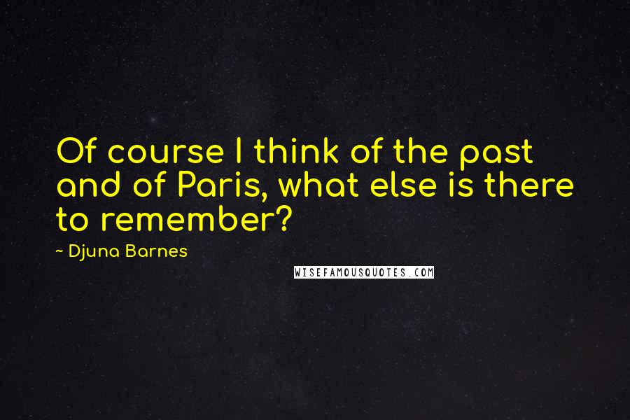 Djuna Barnes Quotes: Of course I think of the past and of Paris, what else is there to remember?