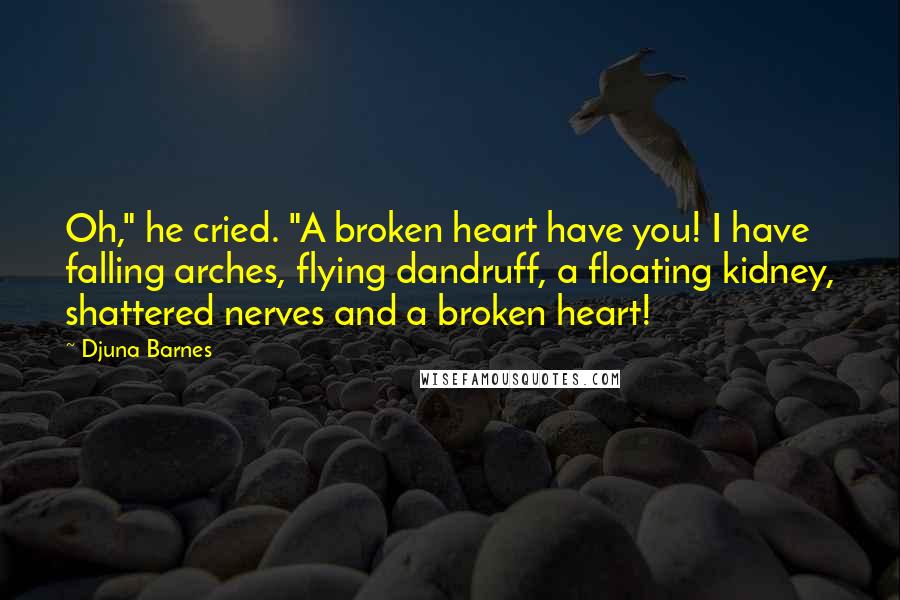 Djuna Barnes Quotes: Oh," he cried. "A broken heart have you! I have falling arches, flying dandruff, a floating kidney, shattered nerves and a broken heart!