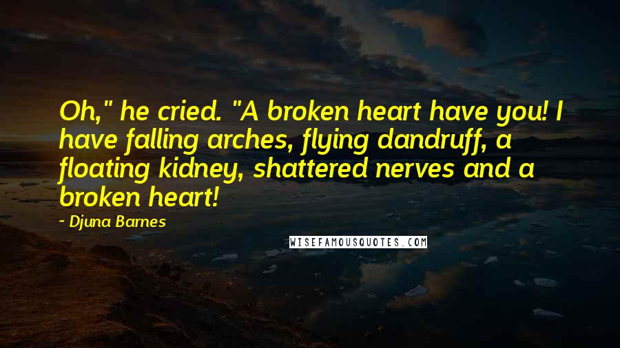 Djuna Barnes Quotes: Oh," he cried. "A broken heart have you! I have falling arches, flying dandruff, a floating kidney, shattered nerves and a broken heart!