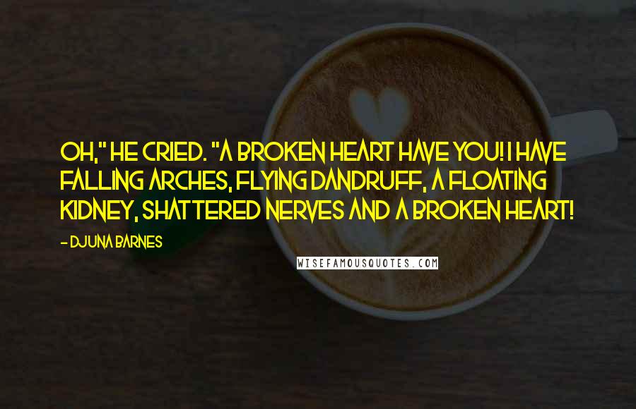 Djuna Barnes Quotes: Oh," he cried. "A broken heart have you! I have falling arches, flying dandruff, a floating kidney, shattered nerves and a broken heart!