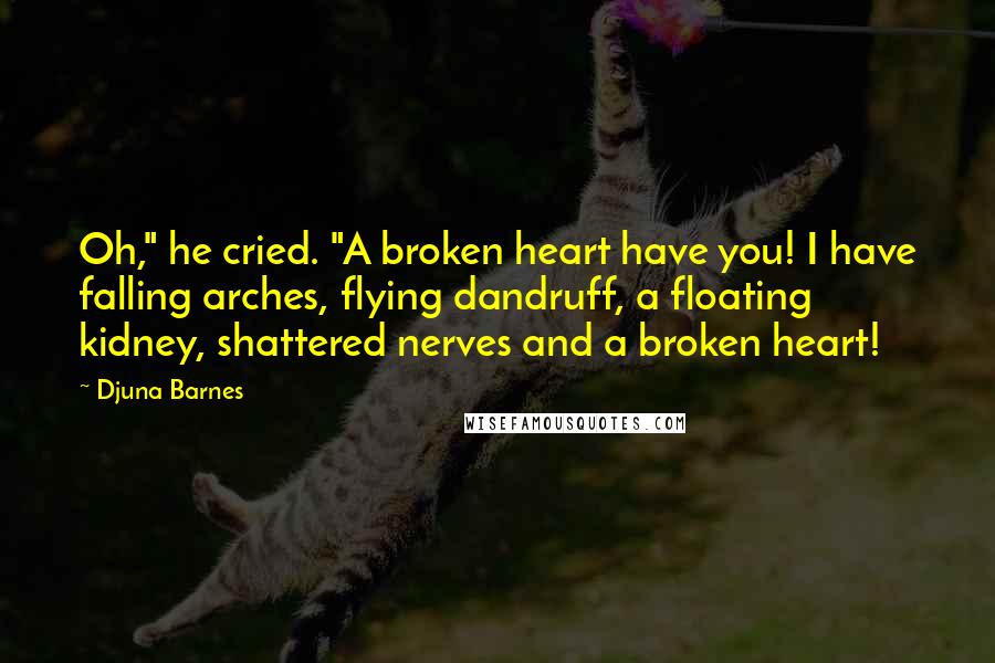 Djuna Barnes Quotes: Oh," he cried. "A broken heart have you! I have falling arches, flying dandruff, a floating kidney, shattered nerves and a broken heart!