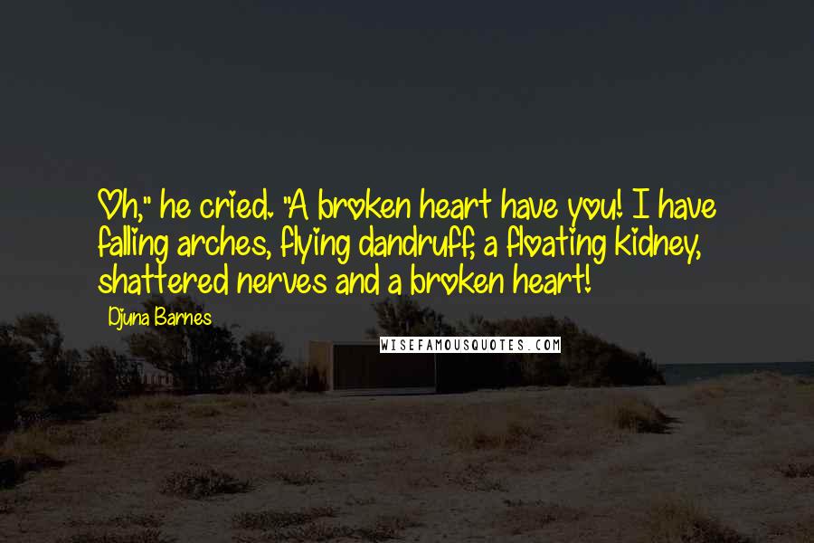 Djuna Barnes Quotes: Oh," he cried. "A broken heart have you! I have falling arches, flying dandruff, a floating kidney, shattered nerves and a broken heart!