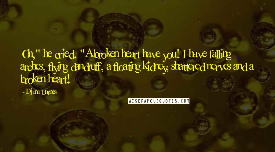 Djuna Barnes Quotes: Oh," he cried. "A broken heart have you! I have falling arches, flying dandruff, a floating kidney, shattered nerves and a broken heart!