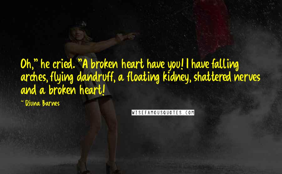 Djuna Barnes Quotes: Oh," he cried. "A broken heart have you! I have falling arches, flying dandruff, a floating kidney, shattered nerves and a broken heart!