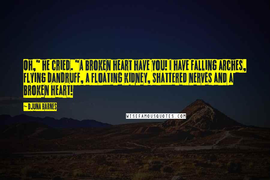 Djuna Barnes Quotes: Oh," he cried. "A broken heart have you! I have falling arches, flying dandruff, a floating kidney, shattered nerves and a broken heart!