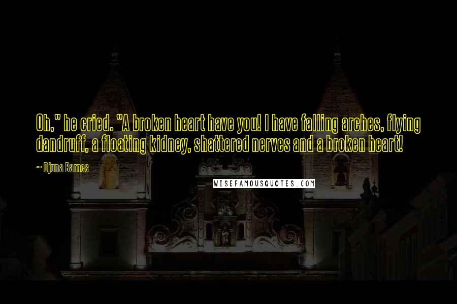 Djuna Barnes Quotes: Oh," he cried. "A broken heart have you! I have falling arches, flying dandruff, a floating kidney, shattered nerves and a broken heart!