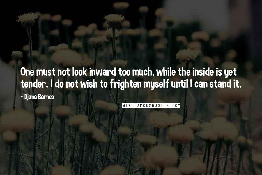 Djuna Barnes Quotes: One must not look inward too much, while the inside is yet tender. I do not wish to frighten myself until I can stand it.