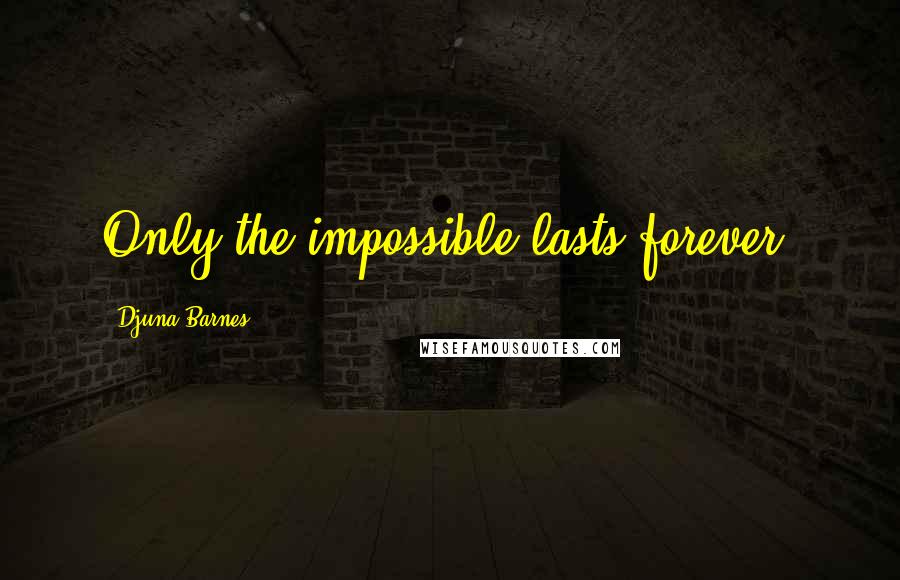 Djuna Barnes Quotes: Only the impossible lasts forever.