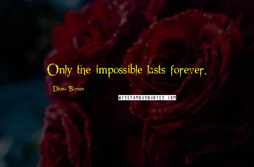 Djuna Barnes Quotes: Only the impossible lasts forever.