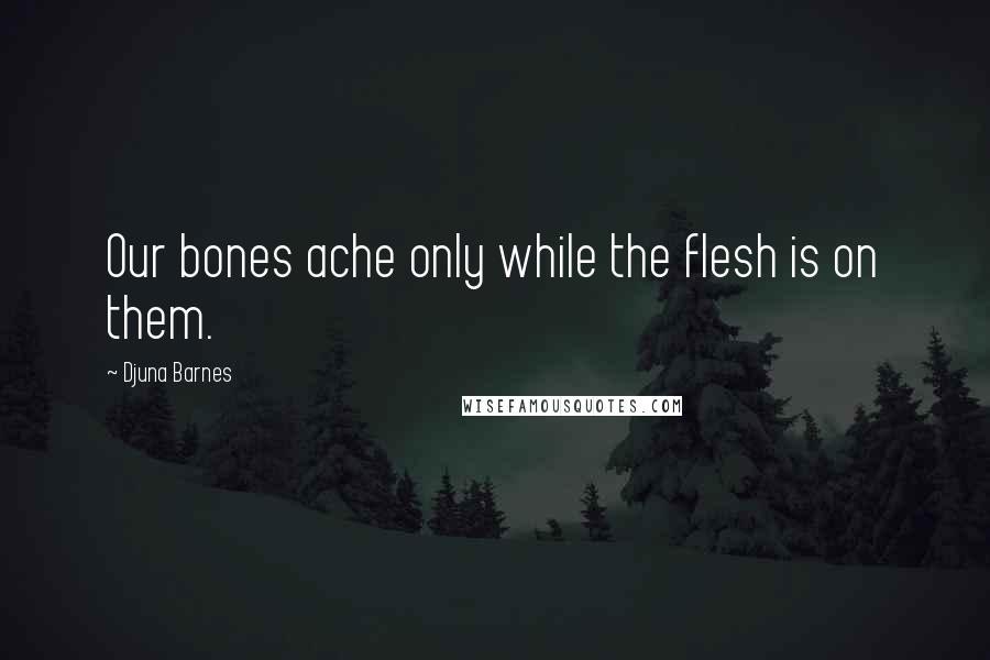 Djuna Barnes Quotes: Our bones ache only while the flesh is on them.