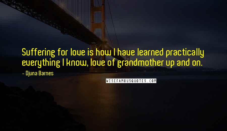 Djuna Barnes Quotes: Suffering for love is how I have learned practically everything I know, love of grandmother up and on.