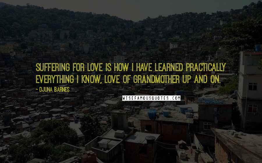 Djuna Barnes Quotes: Suffering for love is how I have learned practically everything I know, love of grandmother up and on.