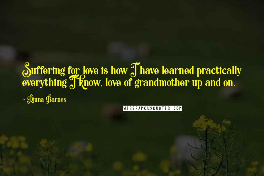 Djuna Barnes Quotes: Suffering for love is how I have learned practically everything I know, love of grandmother up and on.