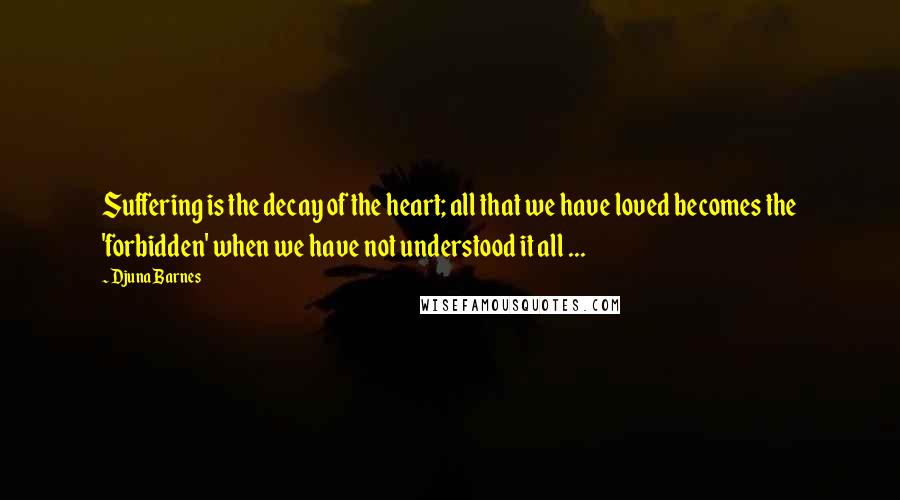 Djuna Barnes Quotes: Suffering is the decay of the heart; all that we have loved becomes the 'forbidden' when we have not understood it all ...