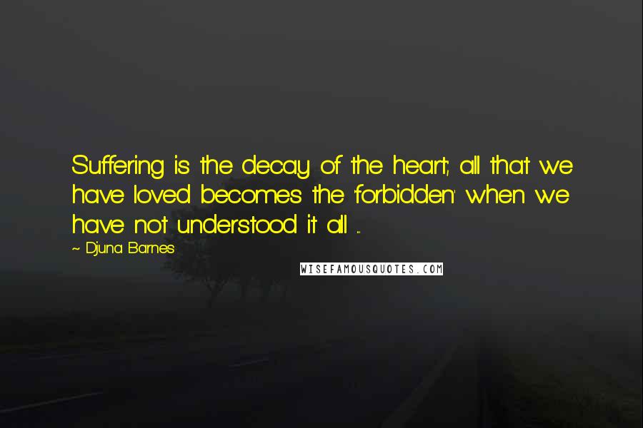 Djuna Barnes Quotes: Suffering is the decay of the heart; all that we have loved becomes the 'forbidden' when we have not understood it all ...
