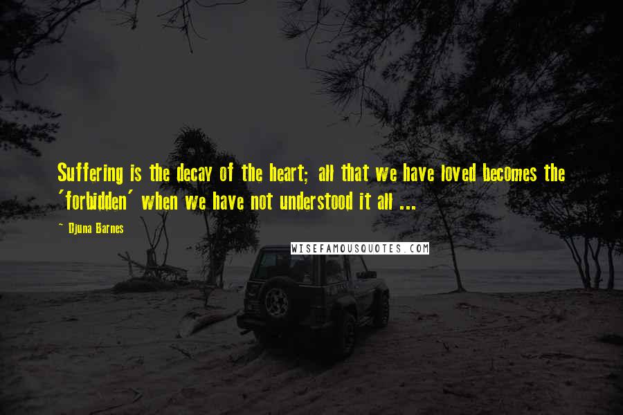 Djuna Barnes Quotes: Suffering is the decay of the heart; all that we have loved becomes the 'forbidden' when we have not understood it all ...