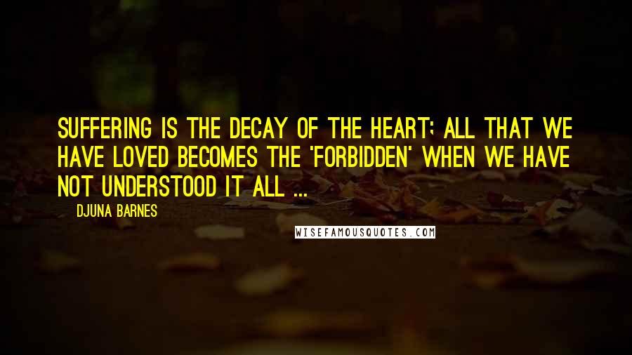 Djuna Barnes Quotes: Suffering is the decay of the heart; all that we have loved becomes the 'forbidden' when we have not understood it all ...