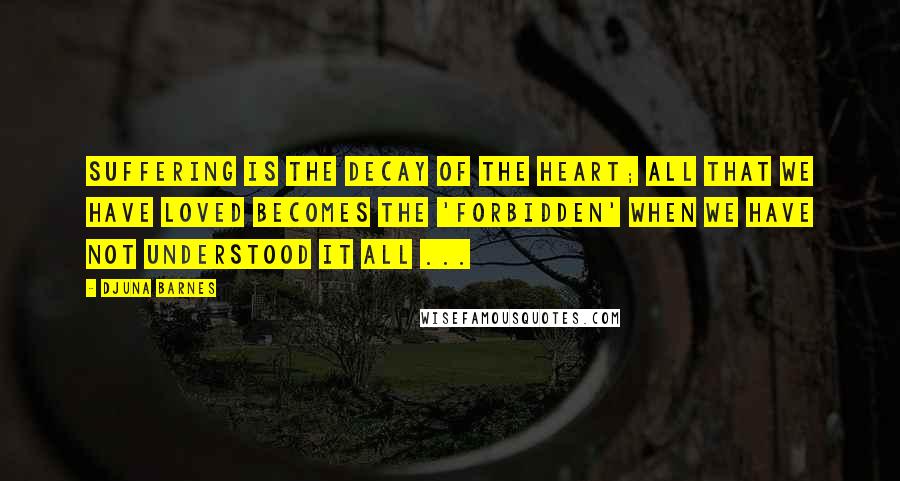 Djuna Barnes Quotes: Suffering is the decay of the heart; all that we have loved becomes the 'forbidden' when we have not understood it all ...