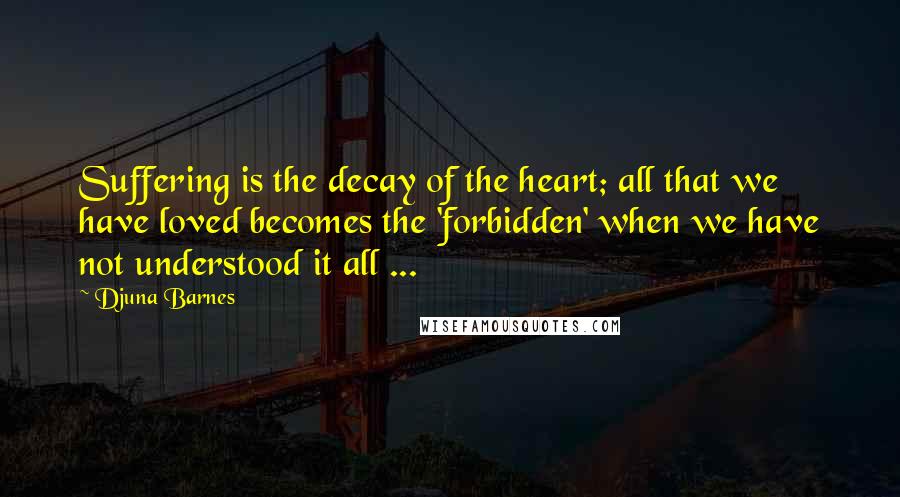 Djuna Barnes Quotes: Suffering is the decay of the heart; all that we have loved becomes the 'forbidden' when we have not understood it all ...