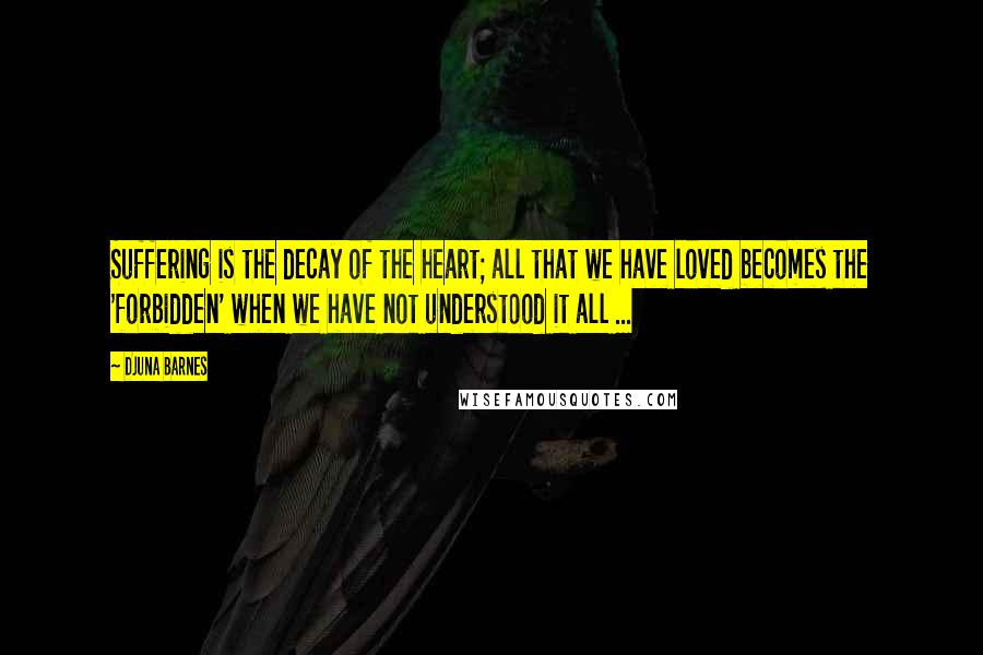 Djuna Barnes Quotes: Suffering is the decay of the heart; all that we have loved becomes the 'forbidden' when we have not understood it all ...
