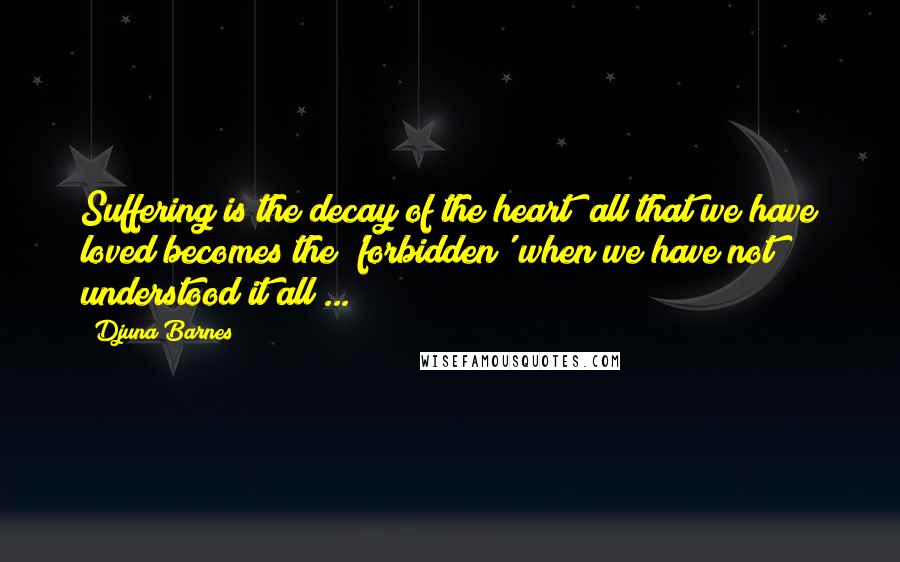 Djuna Barnes Quotes: Suffering is the decay of the heart; all that we have loved becomes the 'forbidden' when we have not understood it all ...