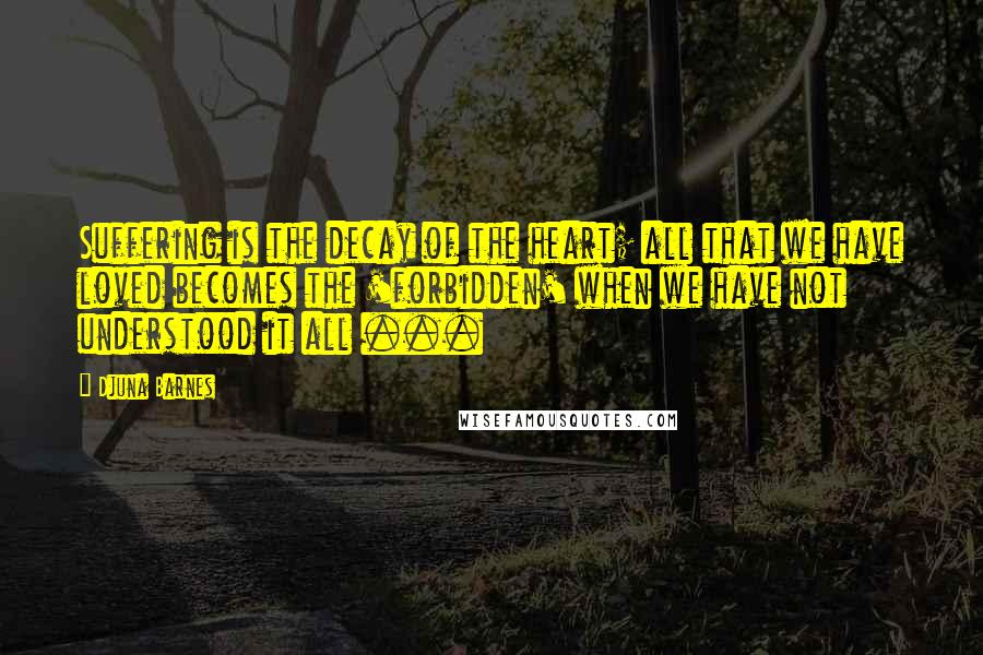 Djuna Barnes Quotes: Suffering is the decay of the heart; all that we have loved becomes the 'forbidden' when we have not understood it all ...
