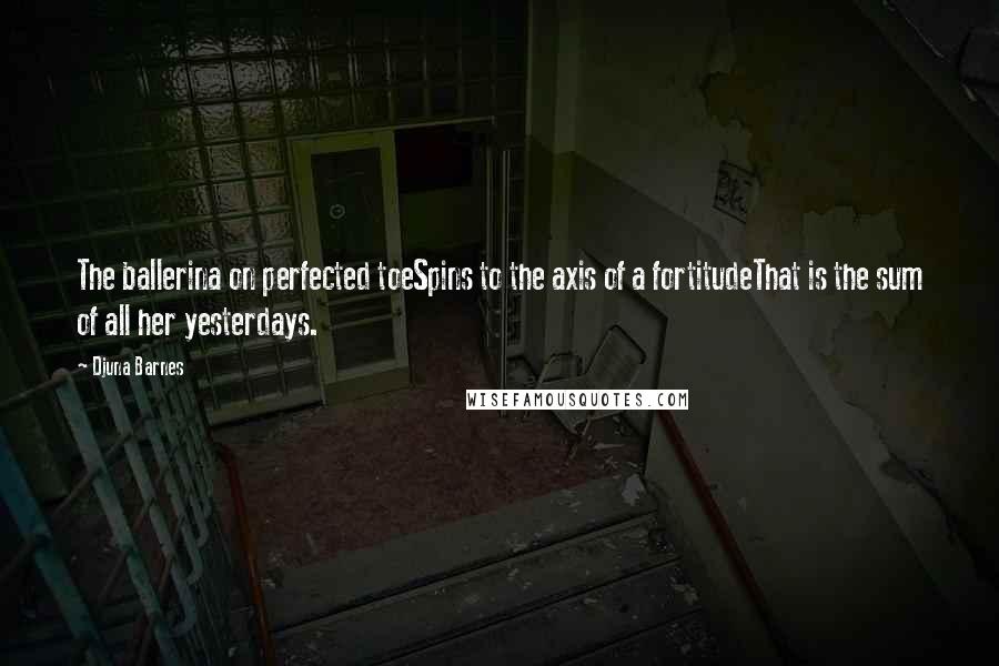 Djuna Barnes Quotes: The ballerina on perfected toeSpins to the axis of a fortitudeThat is the sum of all her yesterdays.