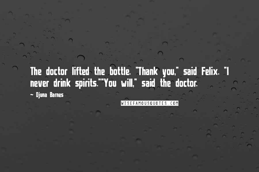 Djuna Barnes Quotes: The doctor lifted the bottle. "Thank you," said Felix. "I never drink spirits.""You will," said the doctor.