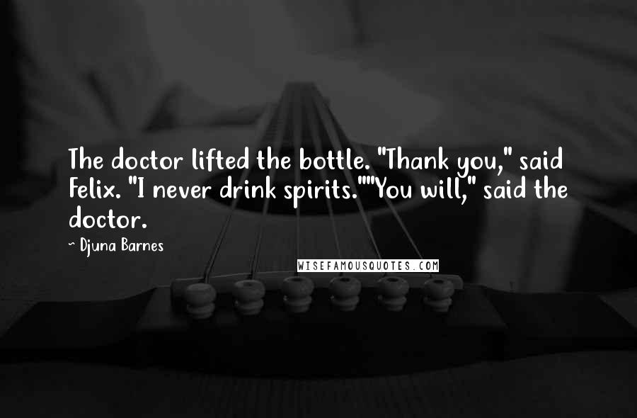 Djuna Barnes Quotes: The doctor lifted the bottle. "Thank you," said Felix. "I never drink spirits.""You will," said the doctor.