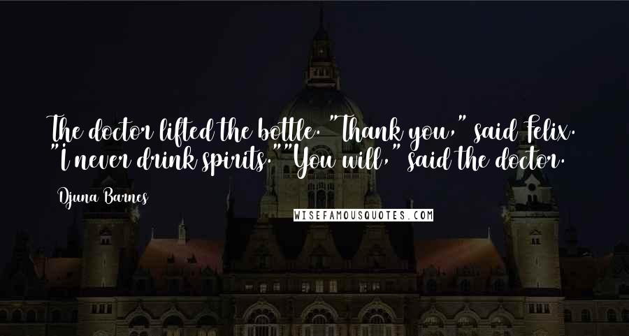 Djuna Barnes Quotes: The doctor lifted the bottle. "Thank you," said Felix. "I never drink spirits.""You will," said the doctor.