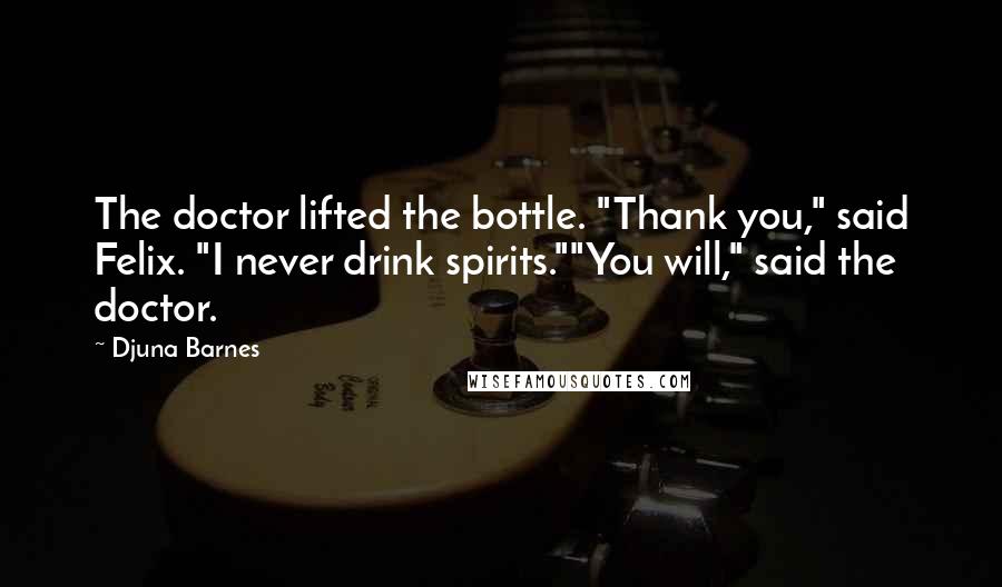 Djuna Barnes Quotes: The doctor lifted the bottle. "Thank you," said Felix. "I never drink spirits.""You will," said the doctor.