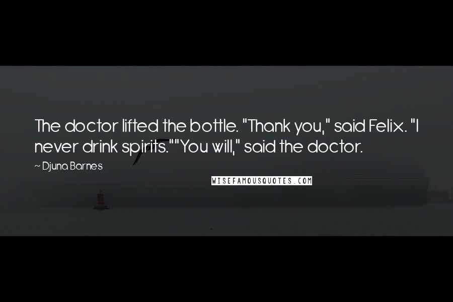 Djuna Barnes Quotes: The doctor lifted the bottle. "Thank you," said Felix. "I never drink spirits.""You will," said the doctor.