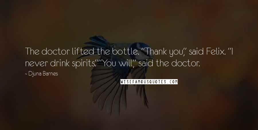 Djuna Barnes Quotes: The doctor lifted the bottle. "Thank you," said Felix. "I never drink spirits.""You will," said the doctor.